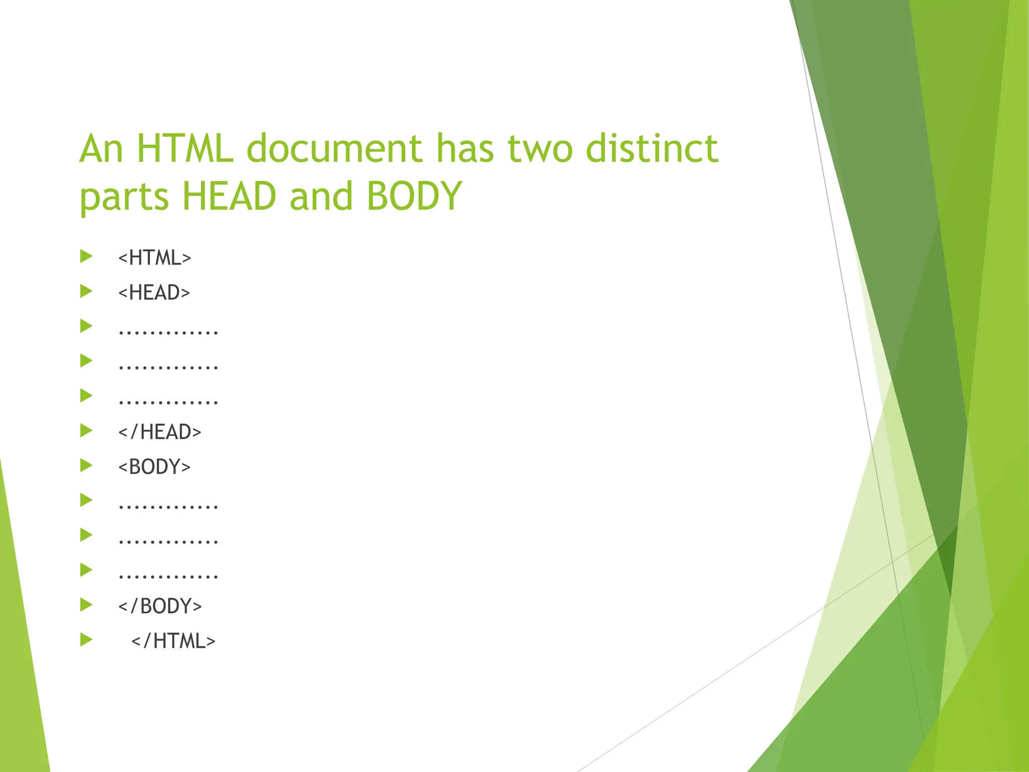 An HTML document has two distinct parts HEAD and BODY  <HTML>  <HEAD>  .............  .............  .............  </HEAD>  <BODY>  .............  .............  .............  </BODY>  </HTML> 