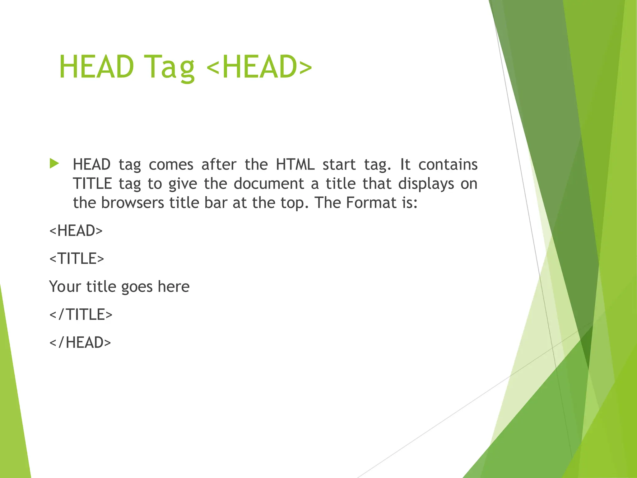 HEAD Tag <HEAD>  HEAD tag comes after the HTML start tag. It contains TITLE tag to give the document a title that displays on the browsers title bar at the top. The Format is: <HEAD> <TITLE> Your title goes here </TITLE> </HEAD> 
