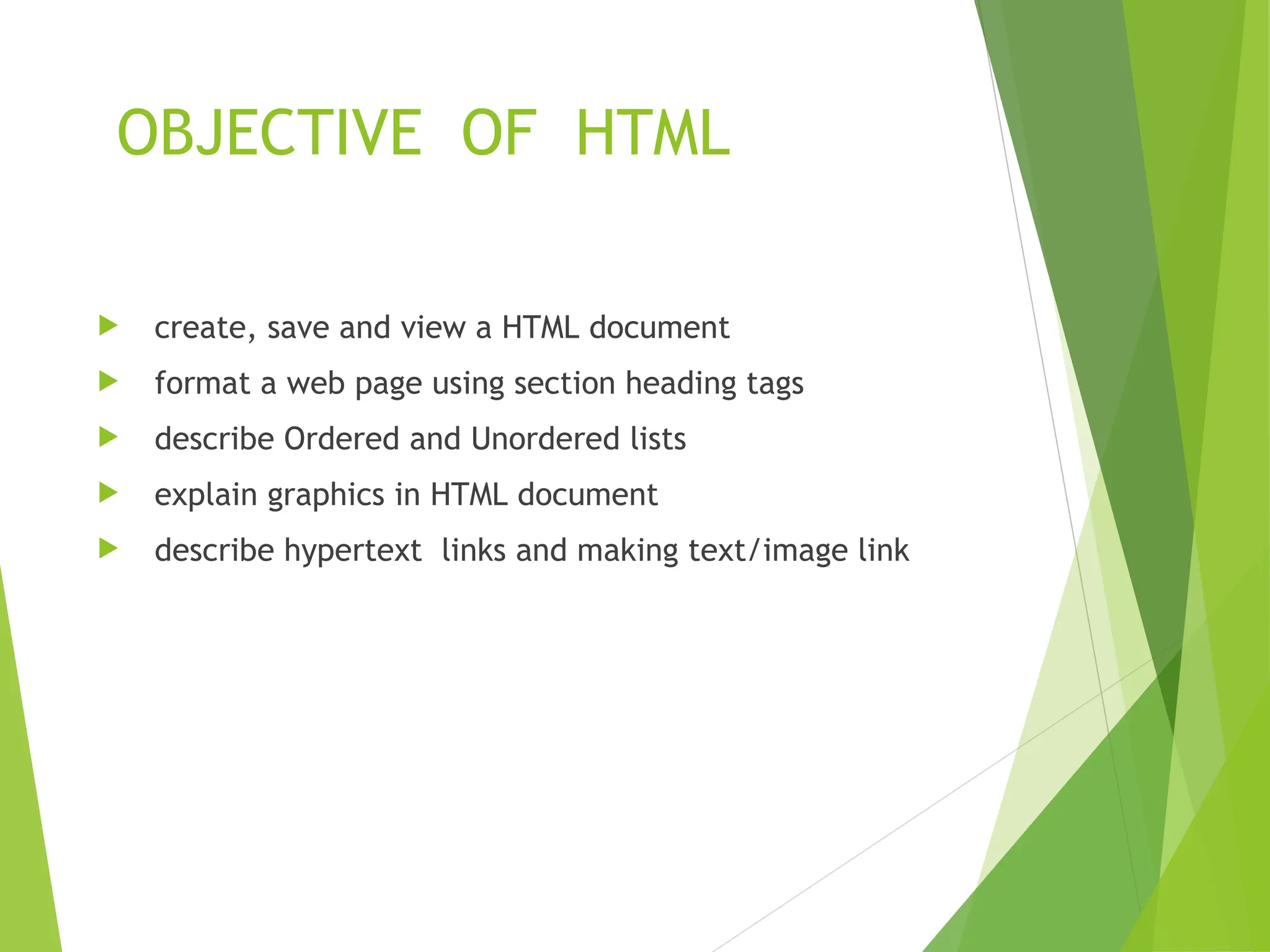 OBJECTIVE OF HTML  create, save and view a HTML document  format a web page using section heading tags  describe Ordered and Unordered lists  explain graphics in HTML document  describe hypertext links and making text/image link 
