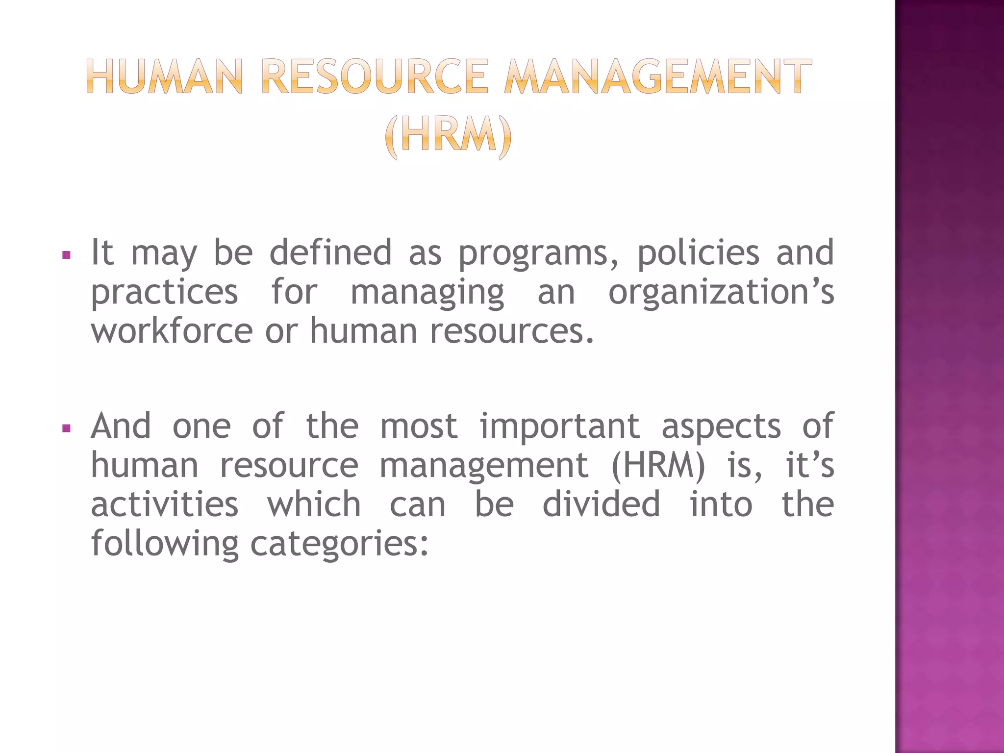    It may be defined as programs, policies and
    practices for managing an organization’s
    workforce or human resources.

   And one of the most important aspects of
    human resource management (HRM) is, it’s
    activities which can be divided into the
    following categories:
 