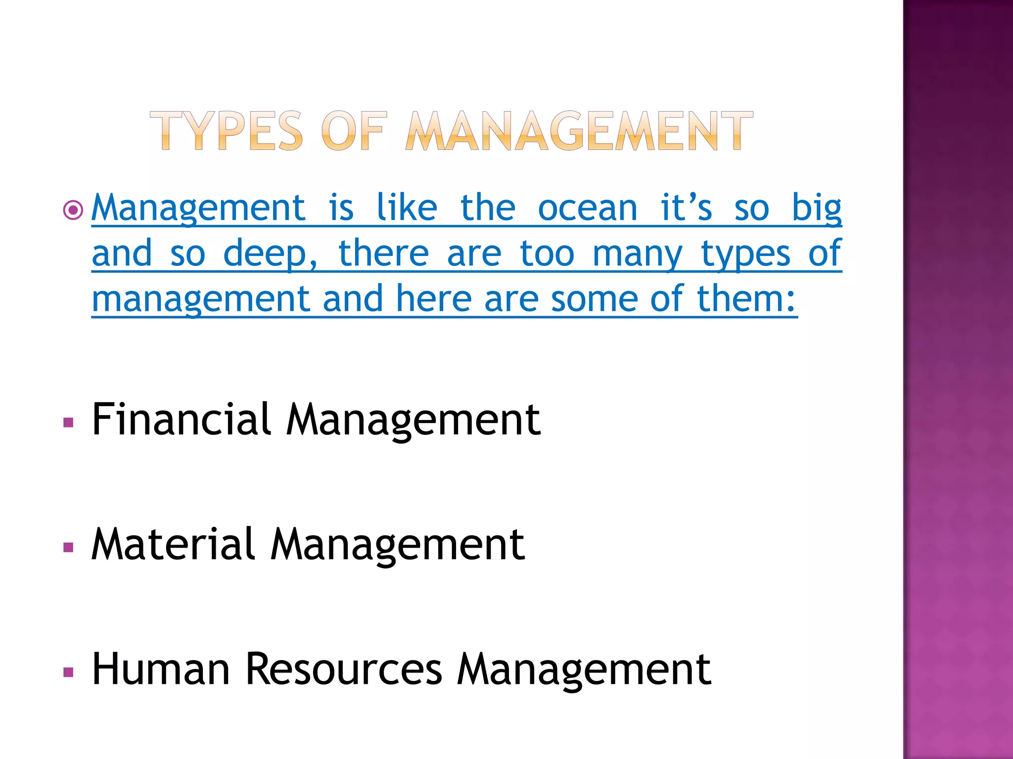  Management    is like the ocean it’s so big
    and so deep, there are too many types of
    management and here are some of them:


   Financial Management

   Material Management

   Human Resources Management
 
