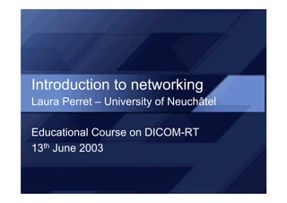Introduction to networking
Laura Perret – University of Neuchâtel

Educational Course on DICOM-RT
13th June 2003
 
