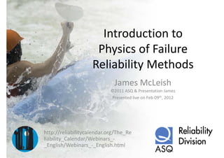 Introduction to 
                      Introduction to
                     Physics of Failure 
                     Physics of Failure
                              y
                    Reliability Methods
                             James McLeish
                            ©2011 ASQ & Presentation James
                            Presented live on Feb 09th, 2012




http://reliabilitycalendar.org/The_Re
liability_Calendar/Webinars_
liability Calendar/Webinars ‐
_English/Webinars_‐_English.html
 