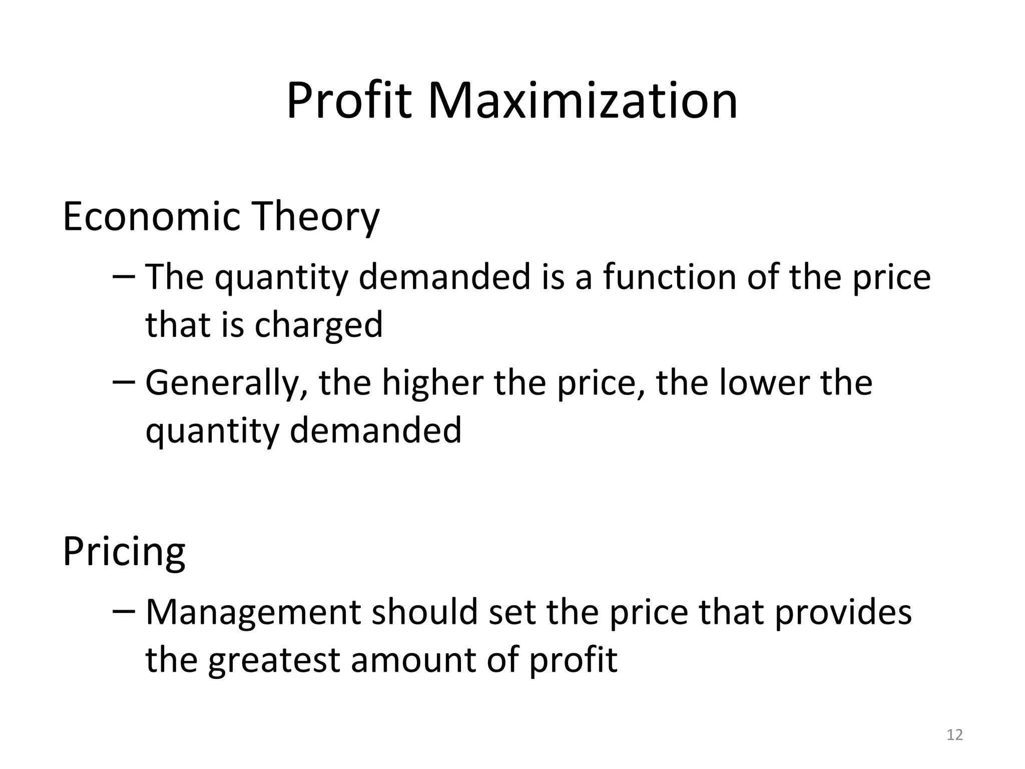 Profit Maximization
Economic Theory
  – The quantity demanded is a function of the price
    that is charged
  – Generally, the higher the price, the lower the
    quantity demanded


Pricing
  – Management should set the price that provides
    the greatest amount of profit
                                                       12
 
