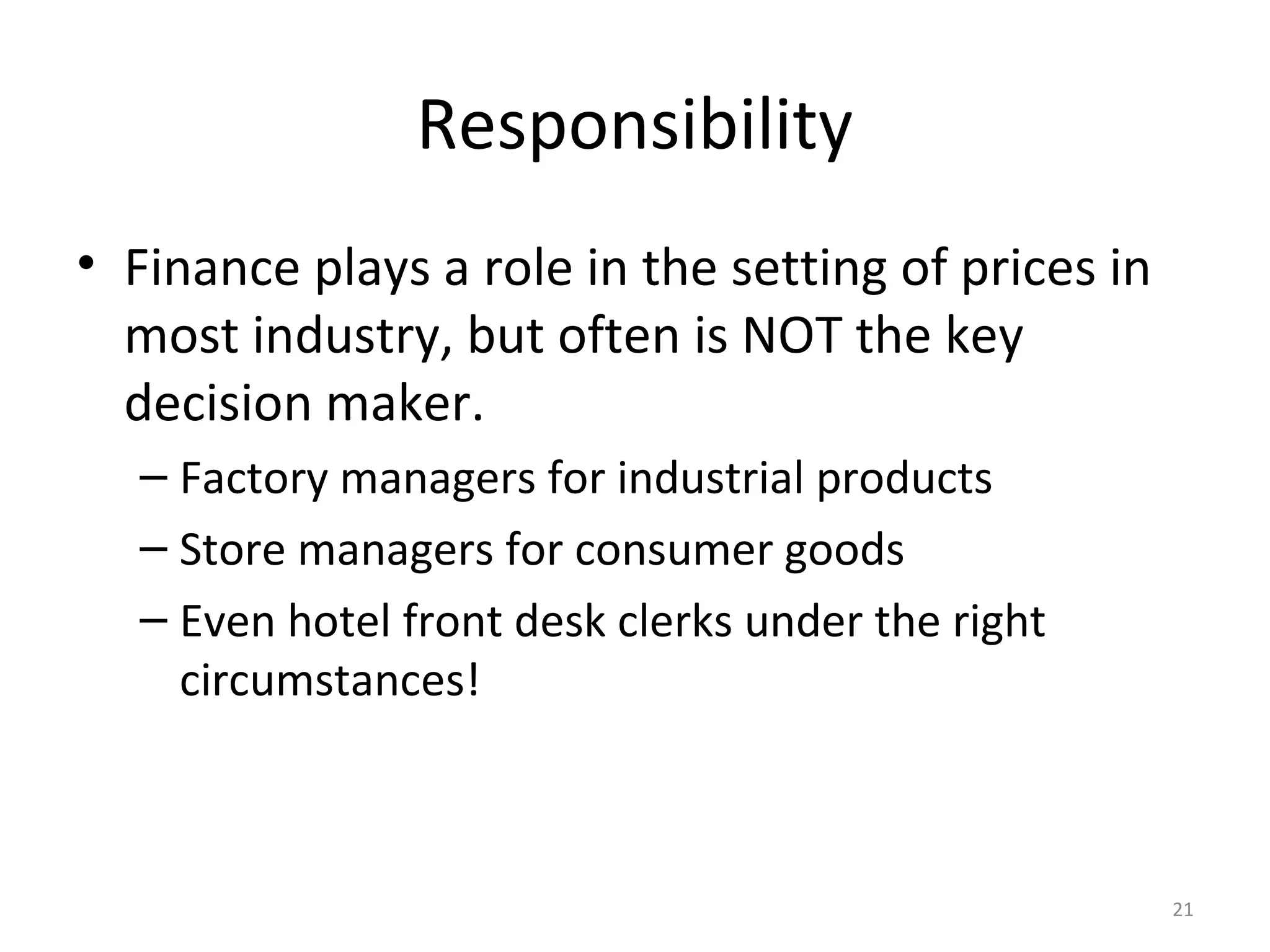 Responsibility
• Finance plays a role in the setting of prices in
  most industry, but often is NOT the key
  decision maker.
  – Factory managers for industrial products
  – Store managers for consumer goods
  – Even hotel front desk clerks under the right
    circumstances!



                                                     21
 