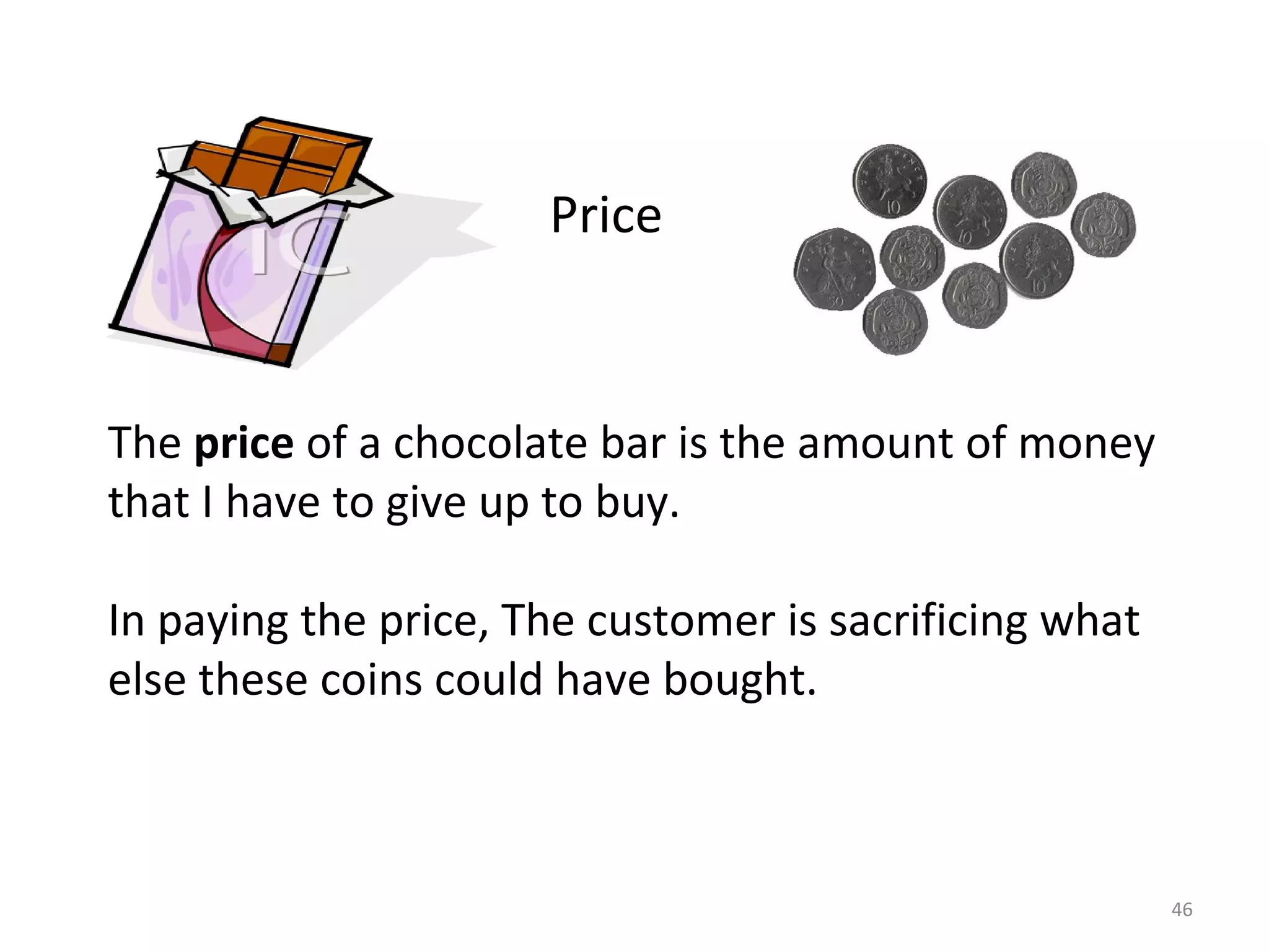 Price



The price of a chocolate bar is the amount of money
that I have to give up to buy.

In paying the price, The customer is sacrificing what
else these coins could have bought.



                                                        46
 