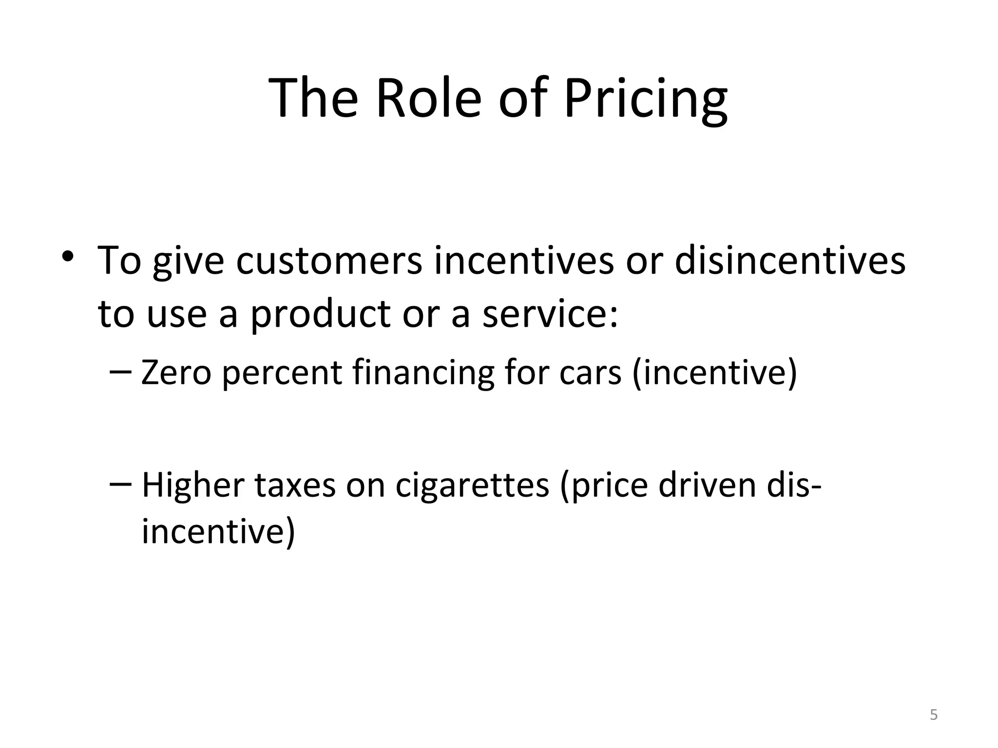 The Role of Pricing

• To give customers incentives or disincentives
  to use a product or a service:
  – Zero percent financing for cars (incentive)

  – Higher taxes on cigarettes (price driven dis-
    incentive)



                                                    5
 