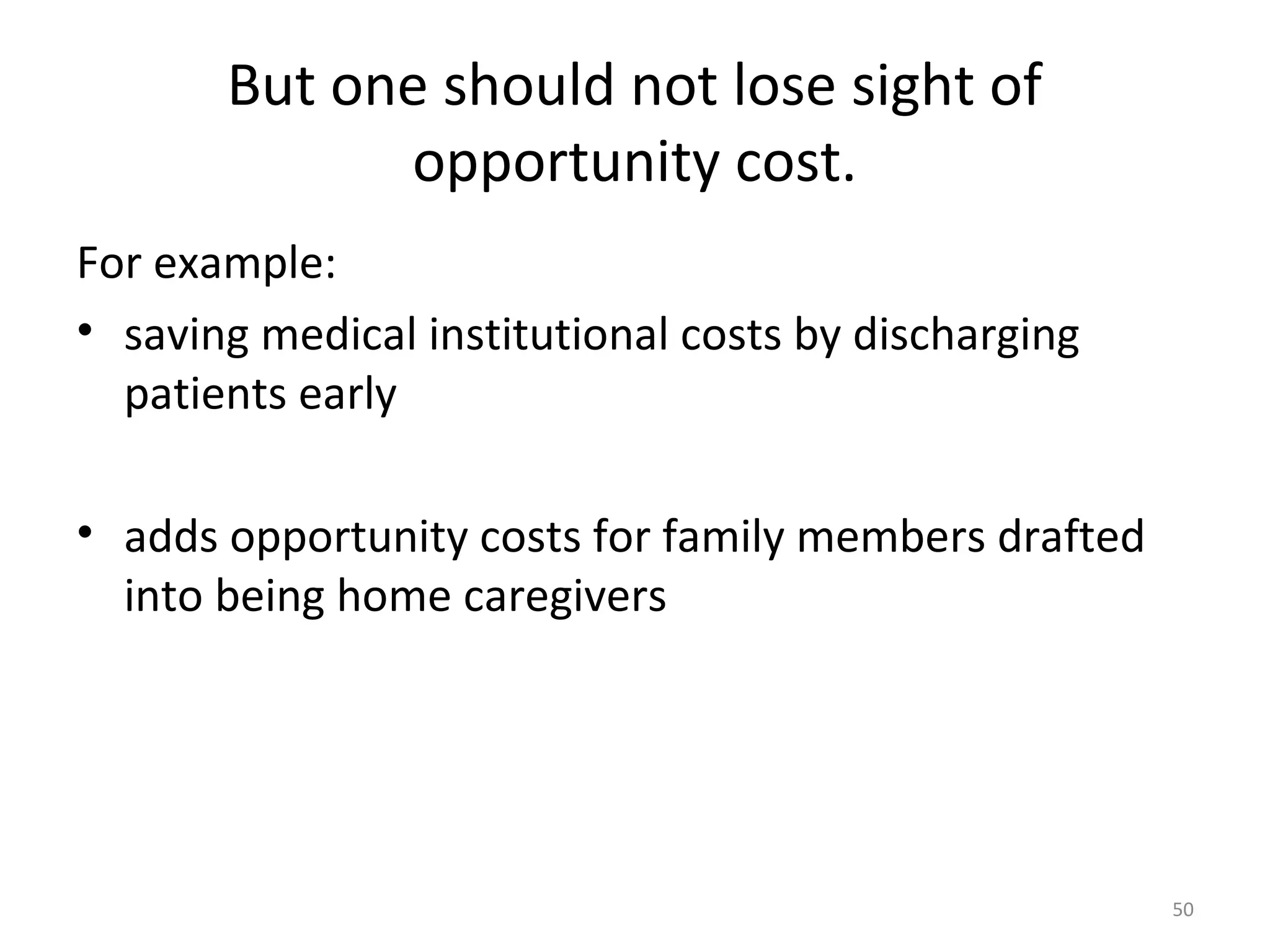 But one should not lose sight of
             opportunity cost.
For example:
• saving medical institutional costs by discharging
  patients early

• adds opportunity costs for family members drafted
  into being home caregivers




                                                      50
 