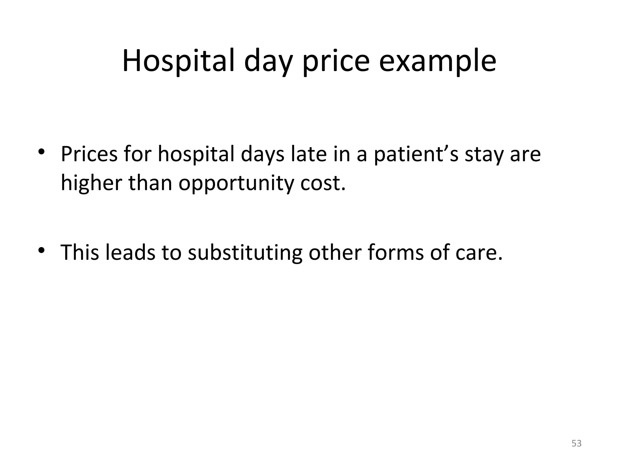 Hospital day price example

• Prices for hospital days late in a patient’s stay are
  higher than opportunity cost.

• This leads to substituting other forms of care.




                                                          53
 