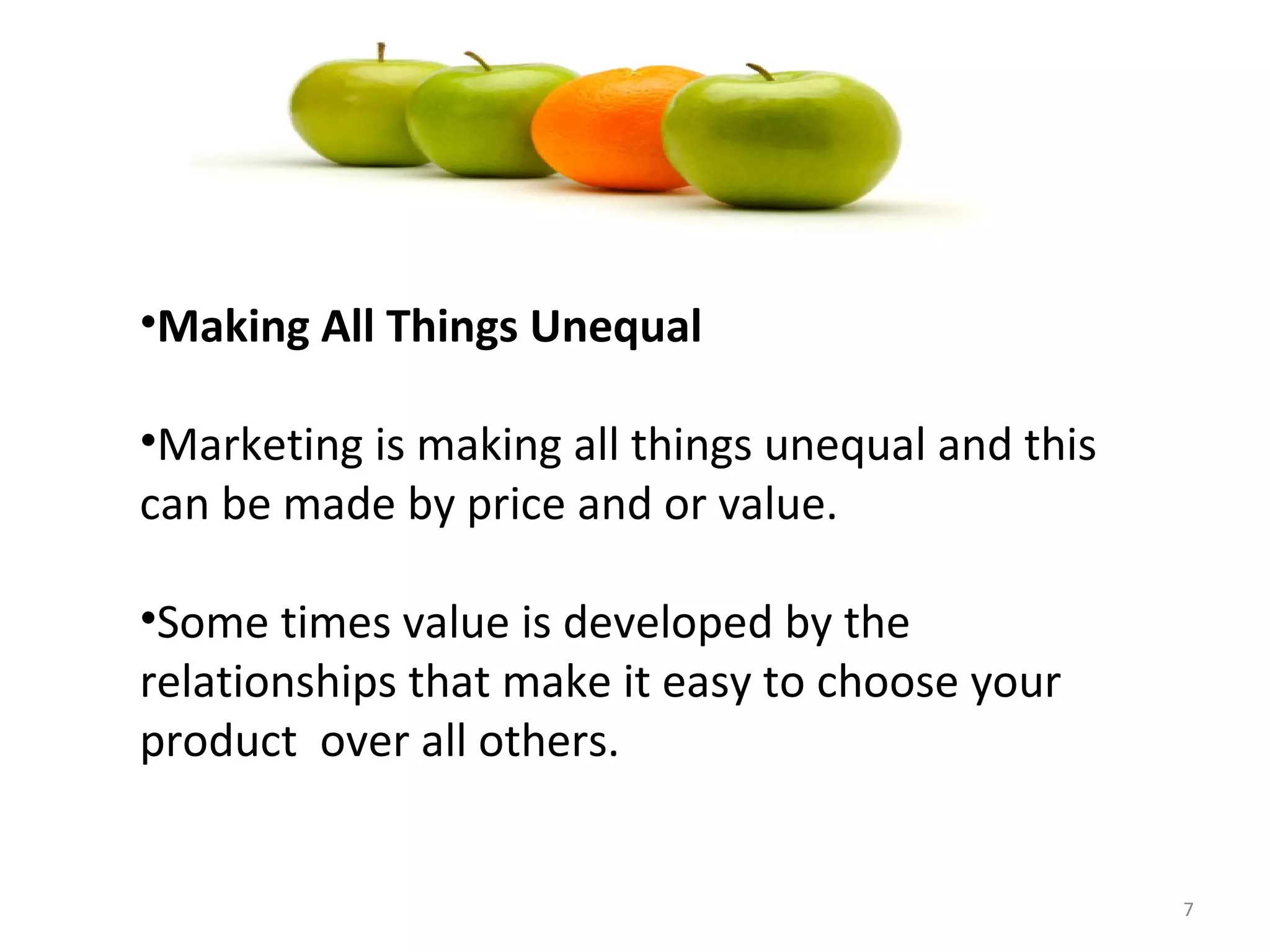 •Making All Things Unequal

•Marketing is making all things unequal and this
can be made by price and or value.

•Some times value is developed by the
relationships that make it easy to choose your
product over all others.


                                                   7
 
