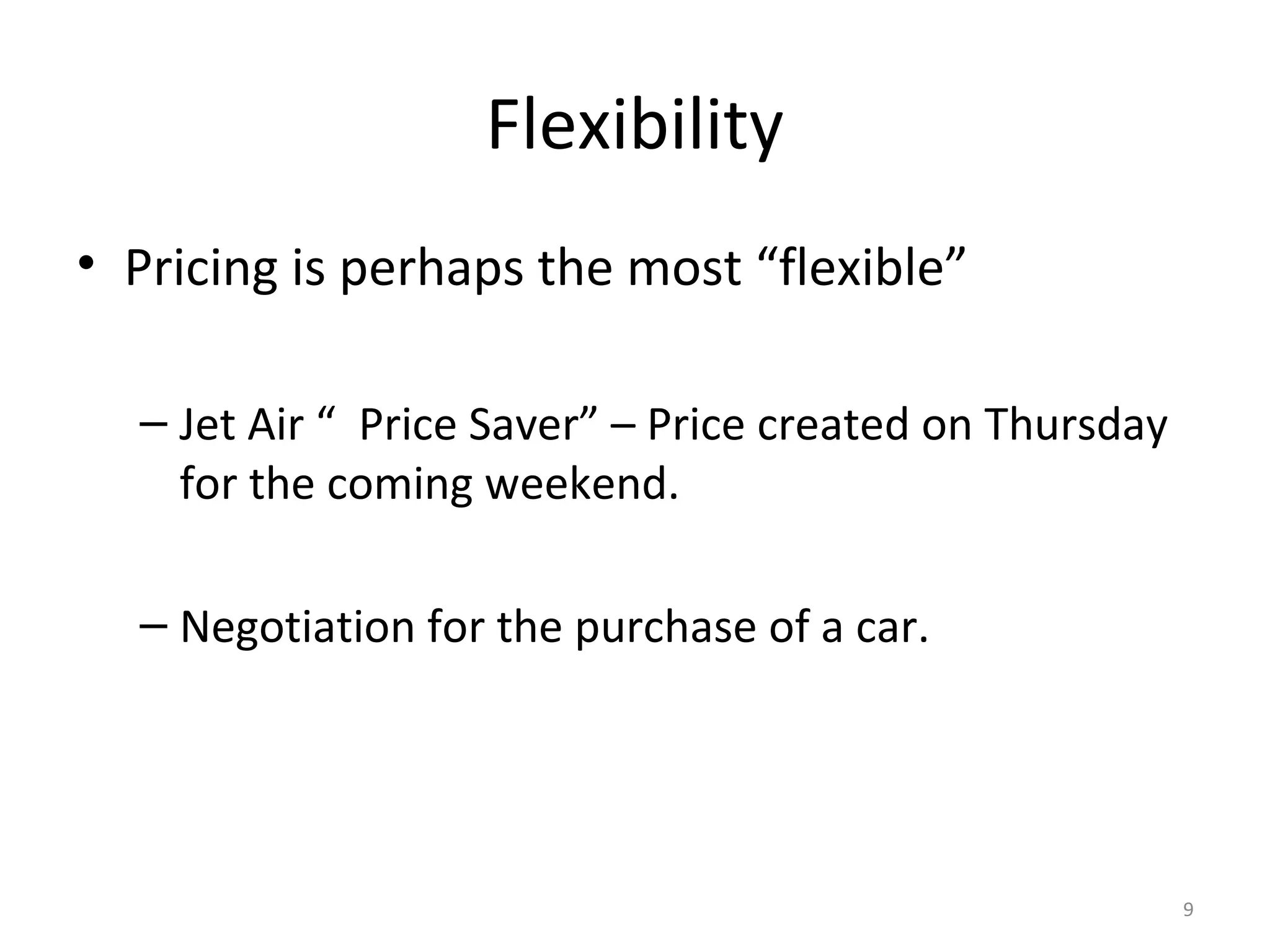 Flexibility
• Pricing is perhaps the most “flexible”

  – Jet Air “ Price Saver” – Price created on Thursday
    for the coming weekend.

  – Negotiation for the purchase of a car.




                                                         9
 