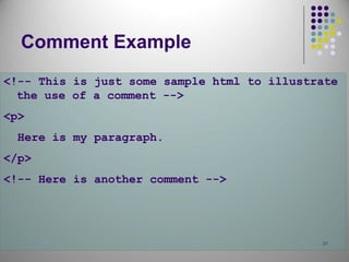 31
Comment Example
<!-- This is just some sample html to illustrate
the use of a comment -->
<p>
Here is my paragraph.
</p>
<!-- Here is another comment -->
 