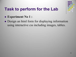 Task to perform for the Lab
 Experiment No 1 :
 Design an html form for displaying information
using interactive css including images, tables.
44
 