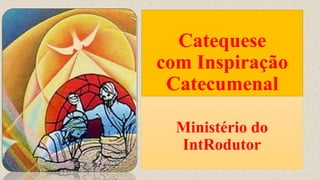 Catequese
com Inspiração
Catecumenal
Ministério do
IntRodutor
 