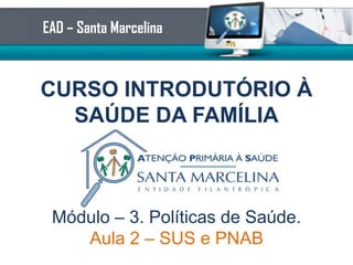 EAD – Santa Marcelina

CURSO INTRODUTÓRIO À
SAÚDE DA FAMÍLIA

Módulo – 2. Políticas de Saúde.
Aula 2 – SUS e PNAB

 