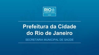 Prefeitura da Cidade
do Rio de Janeiro
SECRETARIA MUNICIPAL DE SAÚDE
 