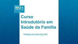 Curso
Introdutório em
Saúde da Família
TRABALHO EM EQUIPE
 