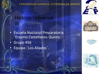Historia Universal
  III
• Escuela Nacional Preparatoria
  ¨Erasmo Castellanos Quinto¨
• Grupo 456
• Equipo:¨Los Aliados¨.
 