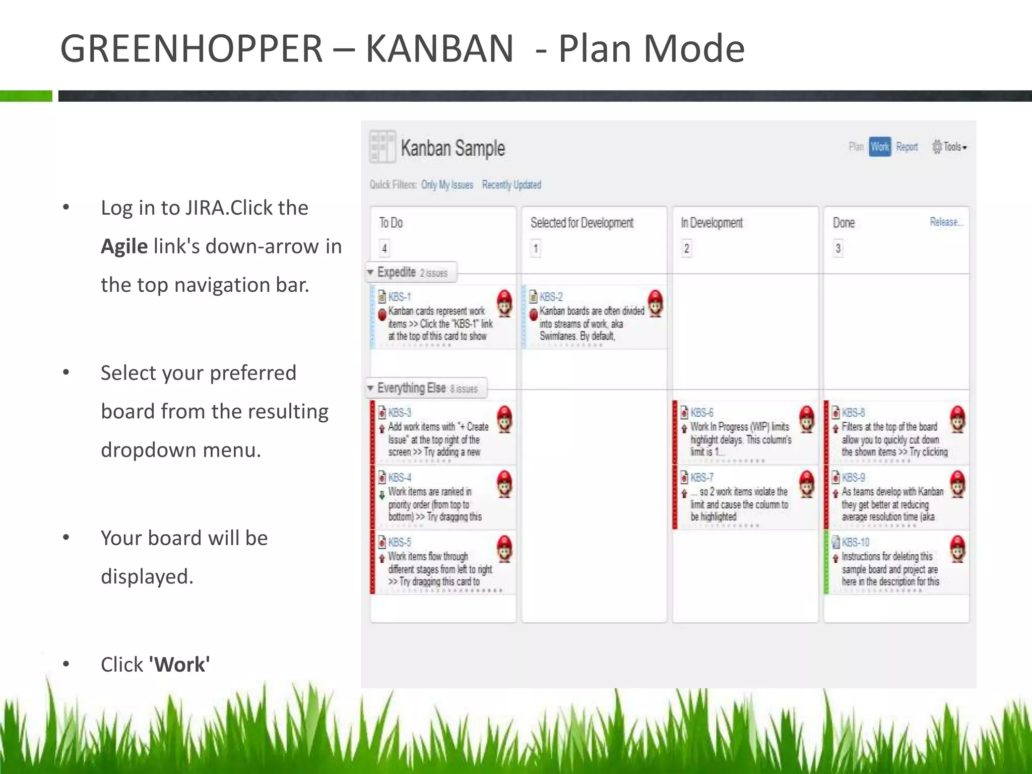 GREENHOPPER – KANBAN - Plan Mode
• Log in to JIRA.Click the
Agile link's down-arrow in
the top navigation bar.
• Select your preferred
board from the resulting
dropdown menu.
• Your board will be
displayed.
• Click 'Work'
 