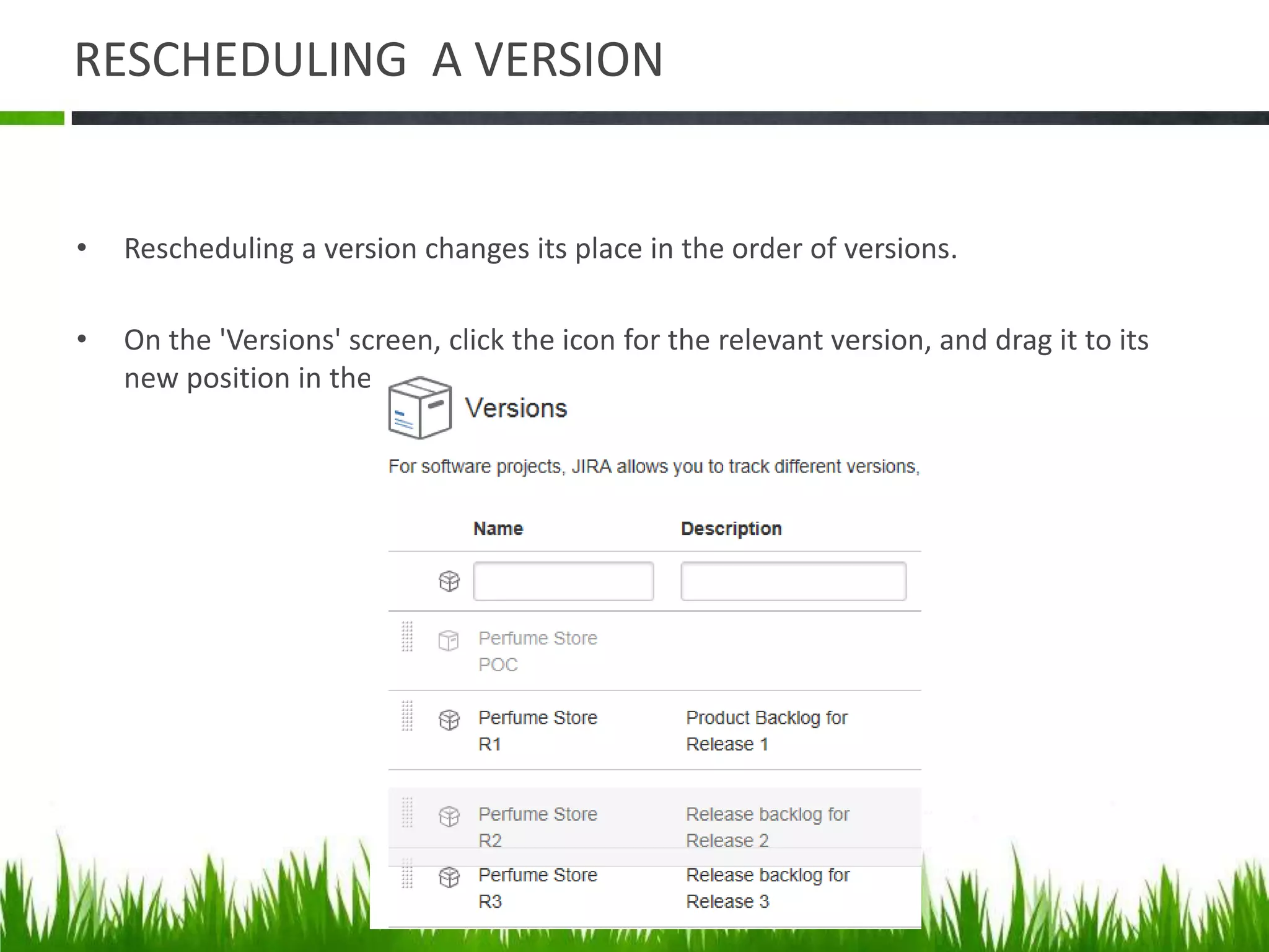 RESCHEDULING A VERSION
• Rescheduling a version changes its place in the order of versions.
• On the 'Versions' screen, click the icon for the relevant version, and drag it to its
new position in the version order.
 