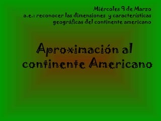 Miércoles 9 de Marzo
a.e.: reconocer las dimensiones y características
geográficas del continente americano
Aproximación al
continente Americano
 