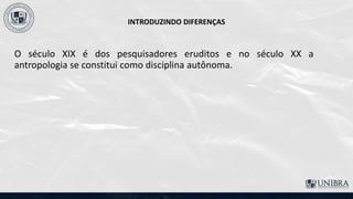 INTRODUZINDO DIFERENÇAS
O século XIX é dos pesquisadores eruditos e no século XX a
antropologia se constitui como disciplina autônoma.
 