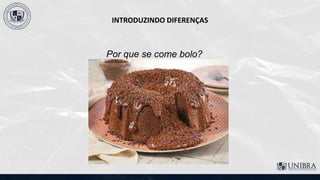 INTRODUZINDO DIFERENÇAS
Por que se come bolo?
 