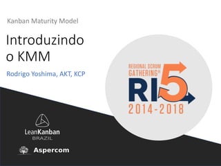 Introduzindo	
o	KMM
Kanban Maturity Model
Rodrigo	Yoshima,	AKT,	KCP
 