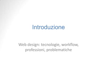 Introduzione

Web design: tecnologie, workflow,
  professioni, problematiche
 