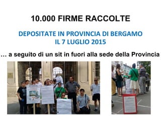 10.000 FIRME RACCOLTE
DEPOSITATE IN PROVINCIA DI BERGAMO
IL 7 LUGLIO 2015
… a seguito di un sit in fuori alla sede della Provincia
 