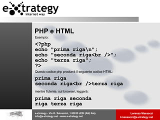 Esempio:   <?php  echo "prima riga\n"; echo "seconda riga<br />";  echo "terza riga";  ?>   Questo codice php produrrà il seguente codice HTML:  prima riga seconda riga<br />terza riga   mentre l'utente, sul browser, leggerà:   prima riga seconda riga terza riga   PHP e HTML 