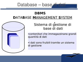 Database – base di dati
          DBMS
DATABASE MANAGEMENT SYSTEM

           Sistema di gestione di
                base di dati
       contenitori che immagazzinano grandi
      ●


      quantità di dati

       i dati sono fruibili tramite un sistema
      ●


      di gestione