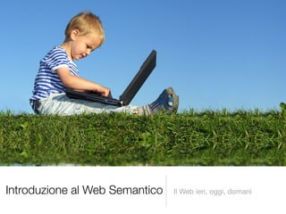 Introduzione al Web Semantico   Il Web ieri, oggi, domani
 