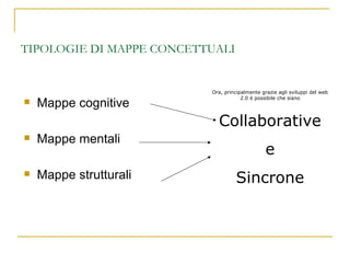 TIPOLOGIE DI MAPPE CONCETTUALI Mappe cognitive Mappe mentali Mappe strutturali Ora, principalmente grazie agli sviluppi del web 2.0 è possibile che siano Collaborative e Sincrone 