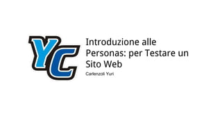 Introduzione alle
Personas: per Testare un
Sito Web
Carlenzoli Yuri
 
