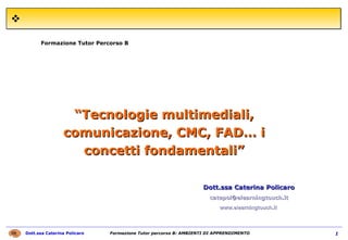 Formazione Tutor Percorso B Dott.ssa Caterina Policaro catepol @elearningtouch.it www.elearningtouch.it   “ Tecnologie multimediali, comunicazione, CMC, FAD… i concetti fondamentali” 