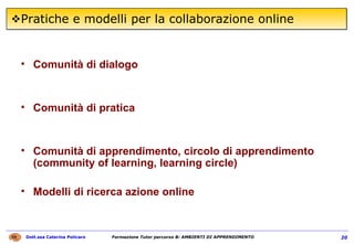 Pratiche e modelli per la collaborazione online Comunità di dialogo  Comunità di pratica Comunità di apprendimento, circolo di apprendimento (community of learning, learning circle) Modelli di ricerca azione online 