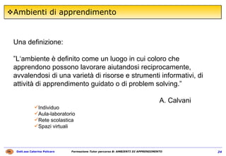 Ambienti di apprendimento Una definizione: ” L‘ambiente è definito come un luogo in cui coloro che apprendono possono lavorare aiutandosi reciprocamente, avvalendosi di una varietà di risorse e strumenti informativi, di attività di apprendimento guidato o di problem solving.”  A. Calvani Individuo Aula-laboratorio Rete scolastica Spazi virtuali 