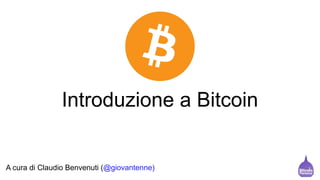 Introduzione a Bitcoin
A cura di Claudio Benvenuti (@giovantenne)
 