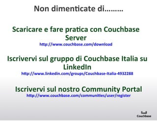 Non+dimenCcate+di………+
Scaricare+e+fare+praCca+con+Couchbase+
Server+
hMp://www.couchbase.com/download+

Iscrivervi+sul+gruppo+di+Couchbase+Italia+su+
LinkedIn+
hMp://www.linkedin.com/groups/CouchbasewItaliaw4932288+

Iscrivervi+sul+nostro+Community+Portal+
hMp://www.couchbase.com/communiCes/user/register+

 