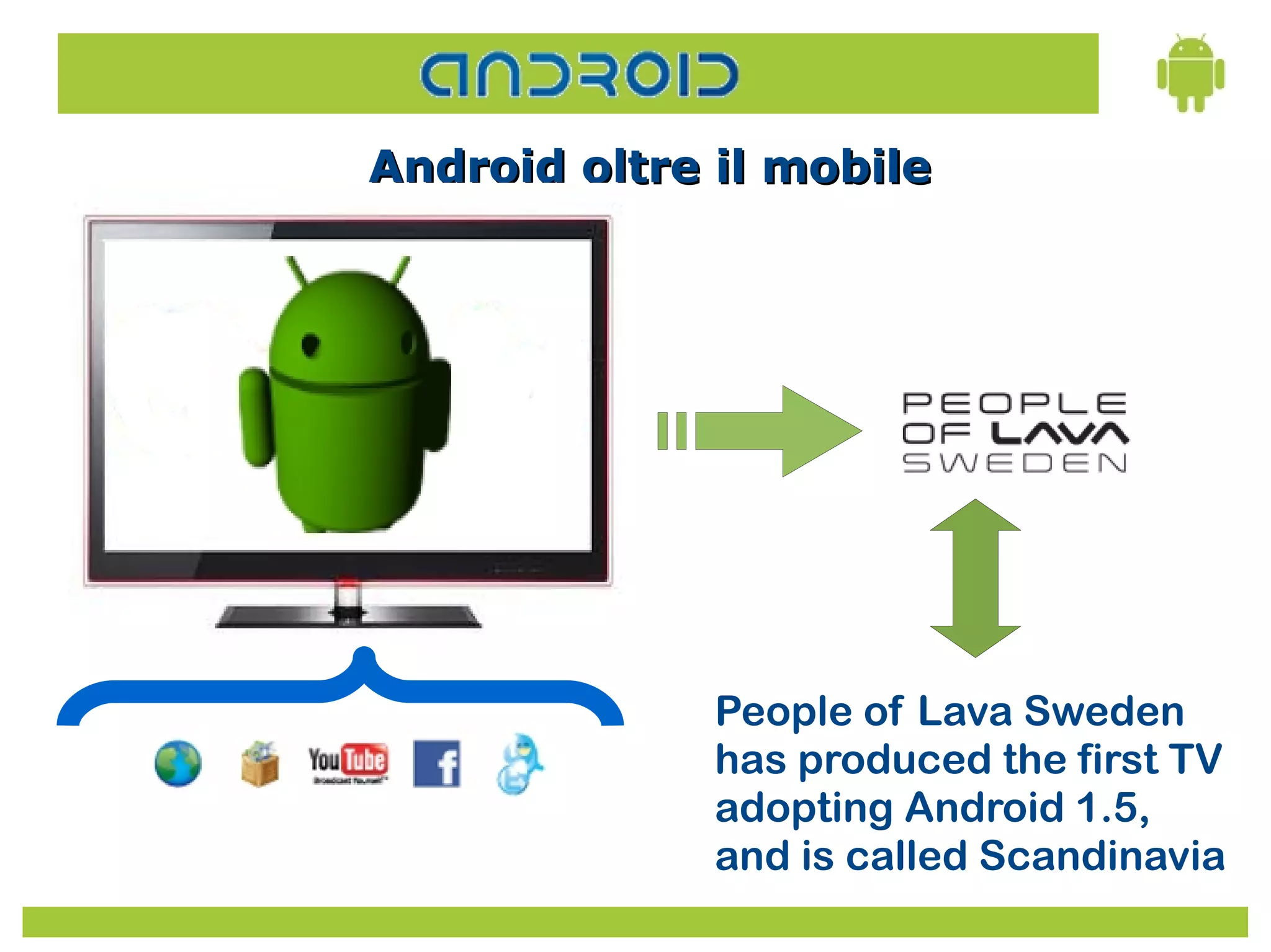 Android oltre il mobile




              People of Lava Sweden
              has produced the first TV
              adopting Android 1.5,
              and is called Scandinavia
 