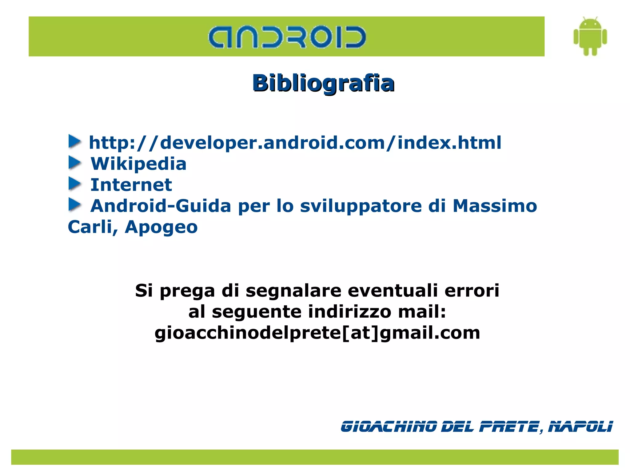 Bibliografia

  http://developer.android.com/index.html
  Wikipedia
  Internet
  Android-Guida per lo sviluppatore di Massimo
Carli, Apogeo


      Si prega di segnalare eventuali errori
            al seguente indirizzo mail:
        gioacchinodelprete[at]gmail.com




                           Gioachino Del Prete, Napoli
 