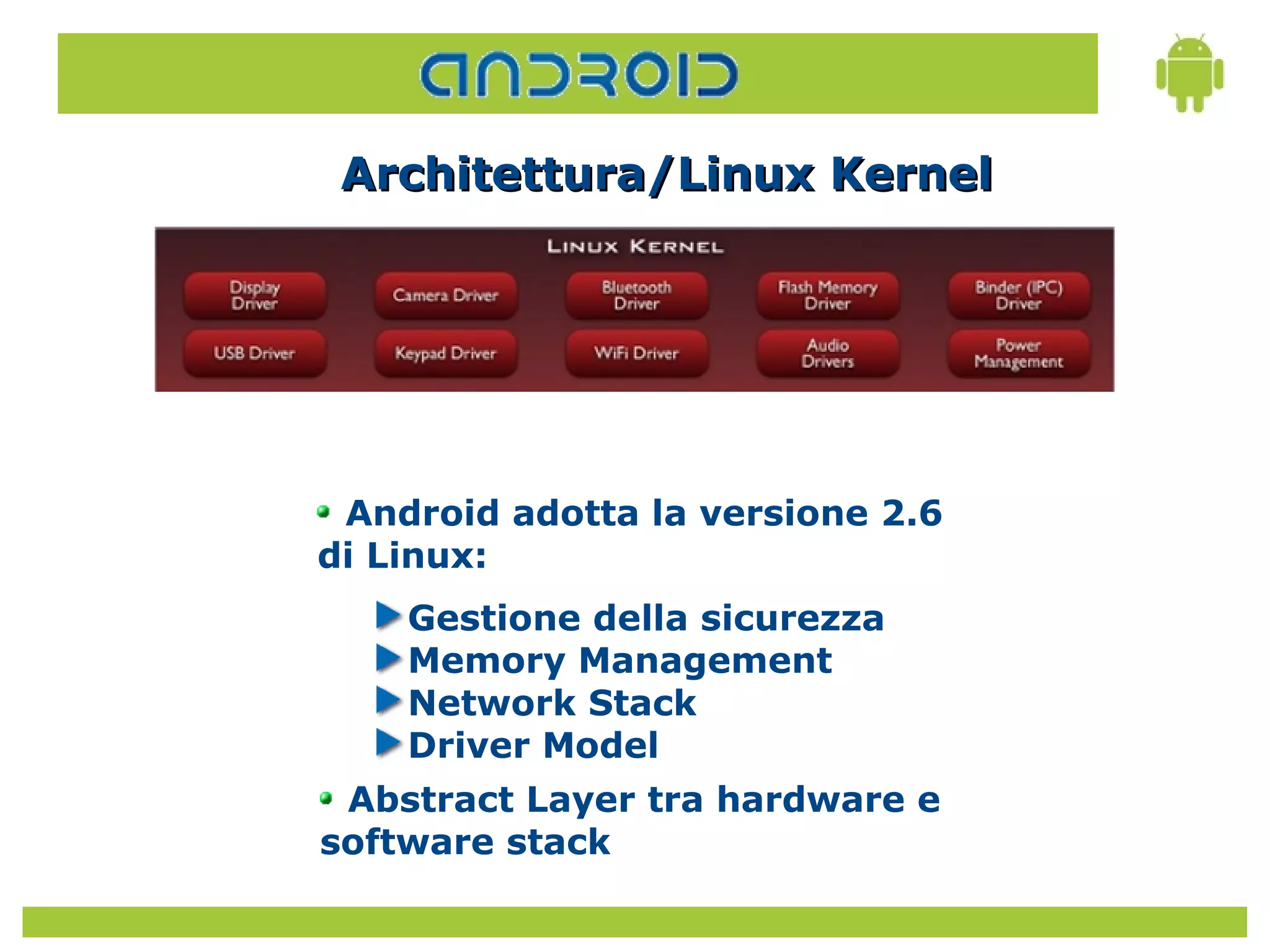 Architettura/Linux Kernel




 Android adotta la versione 2.6
di Linux:
    Gestione della sicurezza
    Memory Management
    Network Stack
    Driver Model
 Abstract Layer tra hardware e
software stack
 