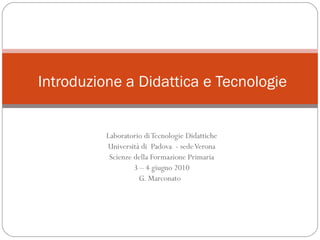 Laboratorio di Tecnologie Didattiche Università di  Padova  - sede Verona Scienze della Formazione Primaria 3 – 4 giugno 2010 G. Marconato  Introduzione a Didattica e Tecnologie 