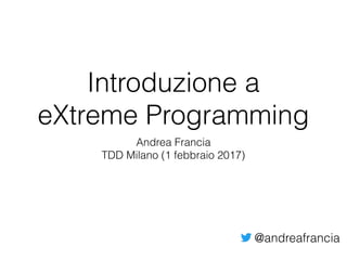 Introduzione a
eXtreme Programming
Andrea Francia
TDD Milano (1 febbraio 2017)
@andreafrancia
 