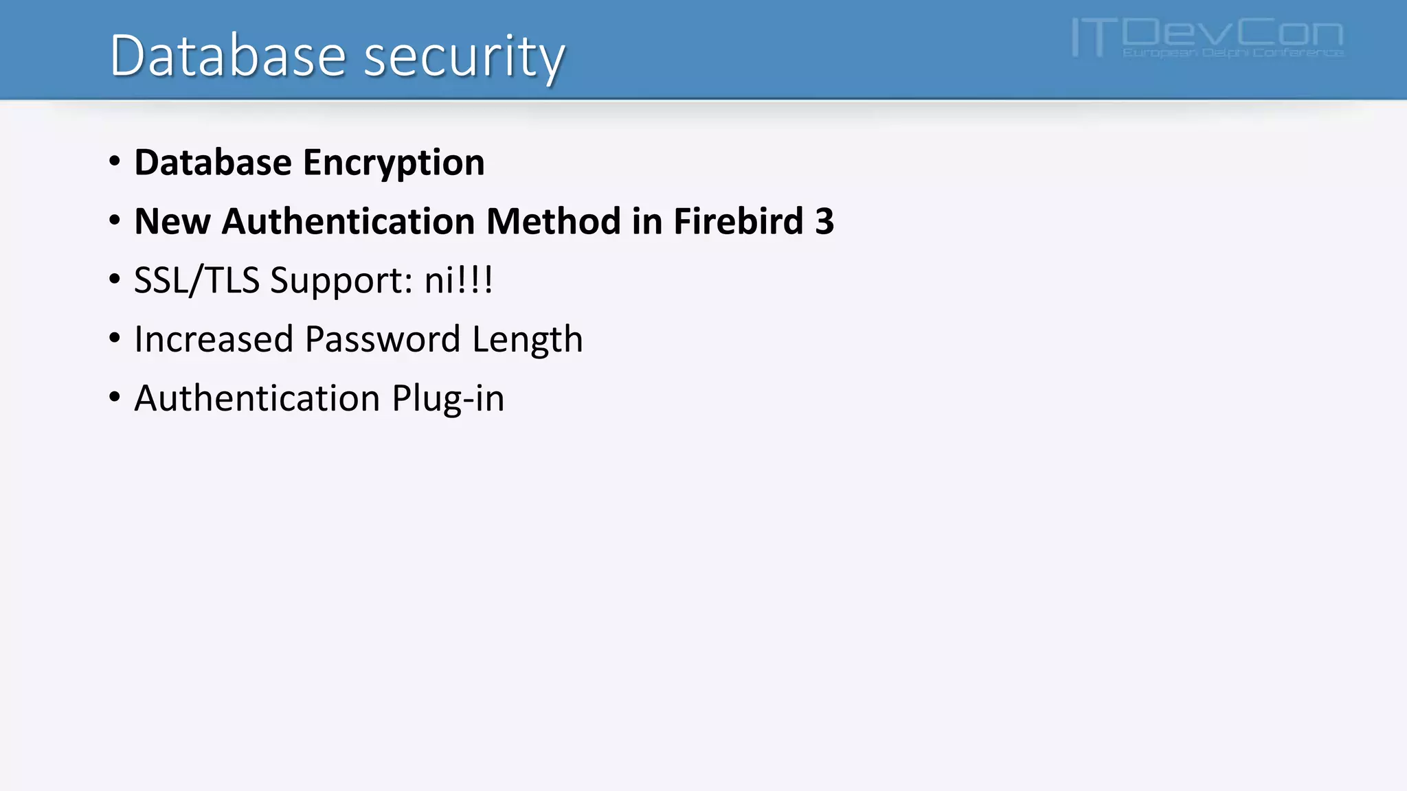 Database security
• Database Encryption
• New Authentication Method in Firebird 3
• SSL/TLS Support: ni!!!
• Increased Password Length
• Authentication Plug-in
 