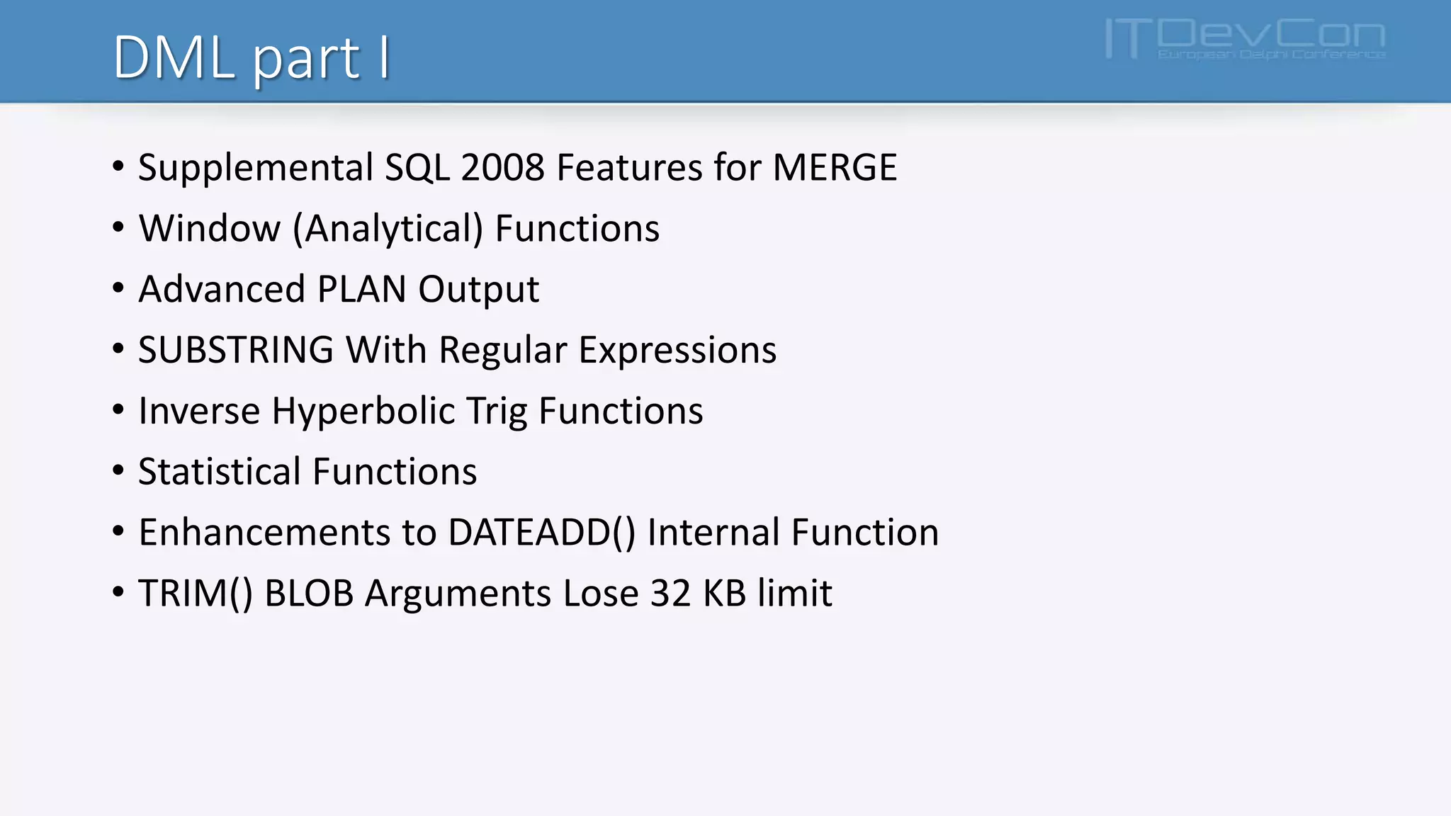 DML part I
• Supplemental SQL 2008 Features for MERGE
• Window (Analytical) Functions
• Advanced PLAN Output
• SUBSTRING With Regular Expressions
• Inverse Hyperbolic Trig Functions
• Statistical Functions
• Enhancements to DATEADD() Internal Function
• TRIM() BLOB Arguments Lose 32 KB limit
 