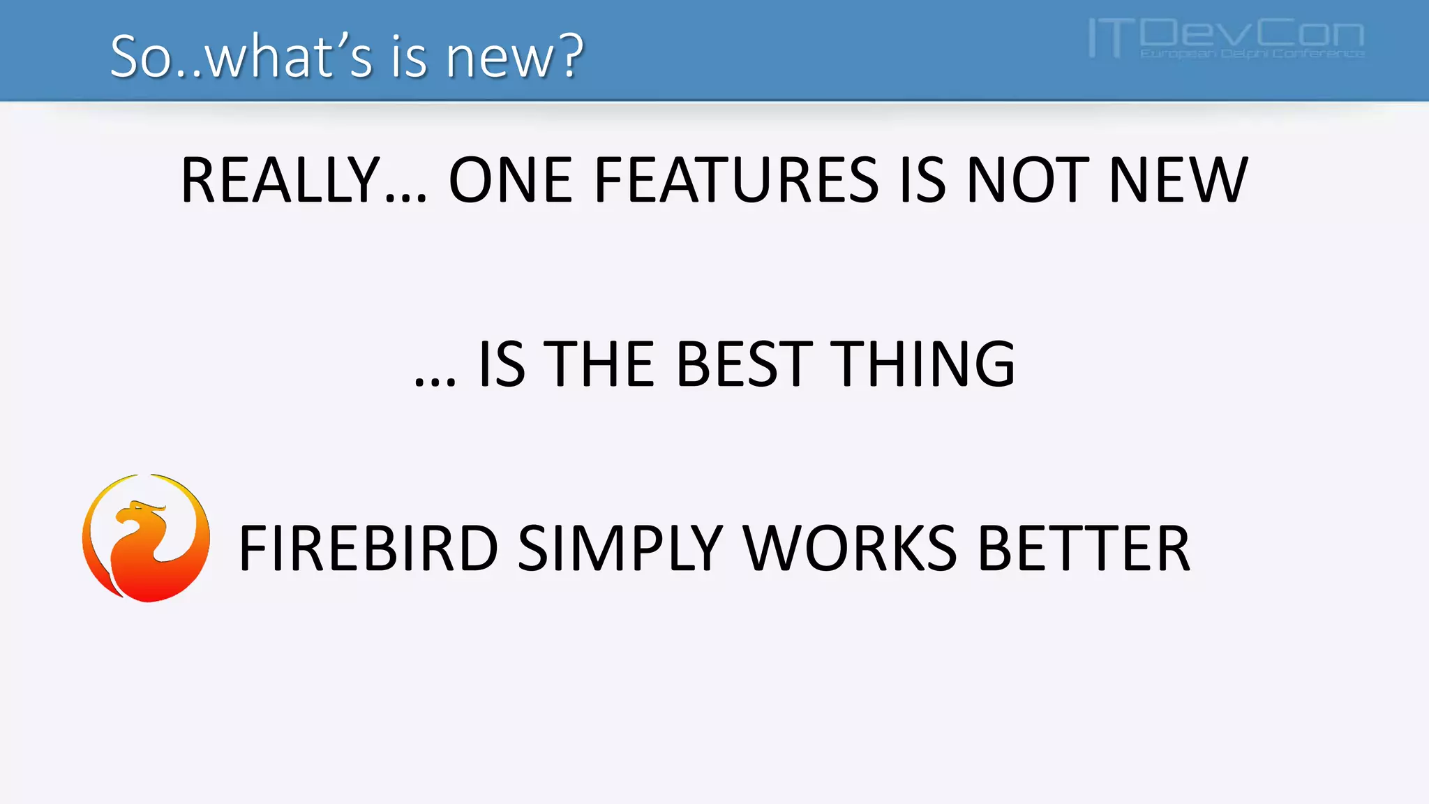 So..what’s is new?
REALLY… ONE FEATURES IS NOT NEW
… IS THE BEST THING
FIREBIRD SIMPLY WORKS BETTER
 