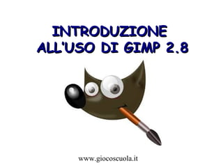 www.giocoscuola.it
INTRODUZIONEINTRODUZIONE
ALL’USO DI GIMP 2.8ALL’USO DI GIMP 2.8
 