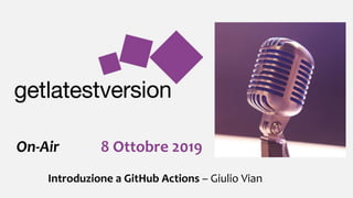 On-Air 8 Ottobre 2019
Introduzione a GitHub Actions – Giulio Vian
 